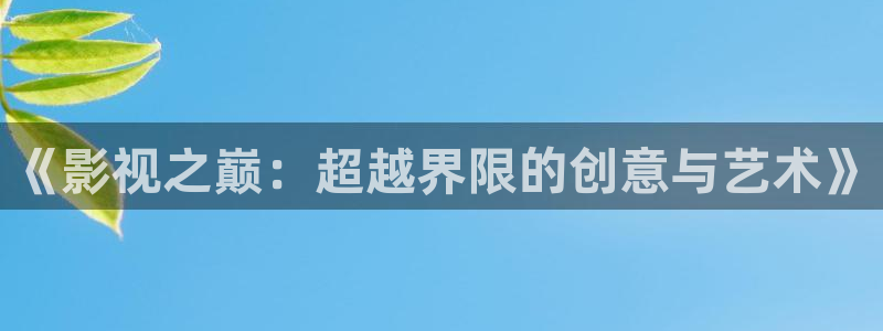 神马久久的视频：《影视之巅：超越界限的创意与艺术》