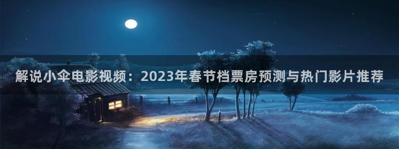 神马电影达达兔jc：解说小伞电影视频：2023年春节档票房预测与热门影片推荐